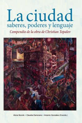 LA CIUDAD: SABERES, PODERES Y LENGUAJE <span class="subtitulo">Compendio de la obra de Christian Topalov</span>