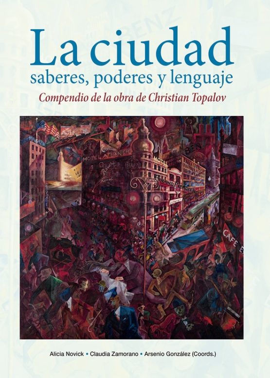 LA CIUDAD: SABERES, PODERES Y LENGUAJE <span class="subtitulo">Compendio de la obra de Christian Topalov</span>